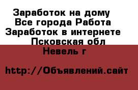 Заработок на дому! - Все города Работа » Заработок в интернете   . Псковская обл.,Невель г.